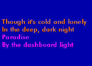 Though ifs cold and lonely
In the deep, dark night