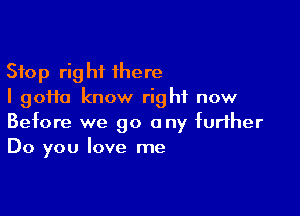 Stop right there
I gofta know right now

Before we go any further
Do you love me