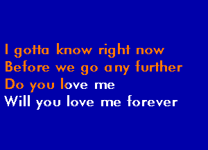 I 90110 know right now
Before we go any further

Do you love me
Will you love me forever