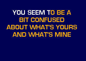 YOU SEEM TO BE A
BIT CONFUSED
ABOUT WHATS YOURS
AND WHATS MINE