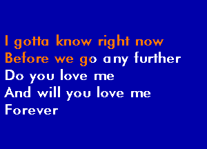 I 90110 know right now
Before we go any further

Do you love me
And will you love me
Forever