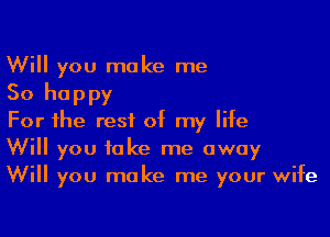 Will you make me
So happy

For the rest of my life
Will you take me away
Will you make me your wife