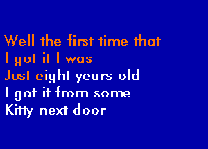 Well the first fime that
I got it I was

Just eight years old
I got it from some

KiHy next door