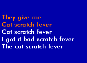 They give me
Cat scratch fever

Cat scratch fever

I got it bad scratch fever
The cat scratch fever