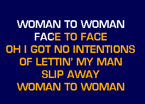 WOMAN T0 WOMAN
FACE TO FACE
OH I GOT N0 INTENTIONS
0F LETI'IN' MY MAN
SLIP AWAY
WOMAN T0 WOMAN