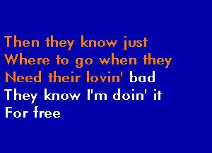 Then they know just
Where to go when they

Need their Iovin' bad
They know I'm doin' it
For tree