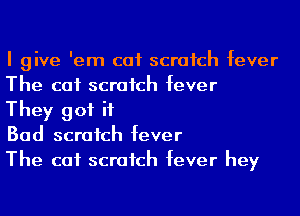 I give 'em cat scratch fever
The cat scratch fever

They got it

Bad scratch fever

The cat scratch fever hey