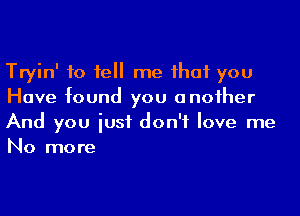 Tryin' to fell me ihaf you
Have found you anoiher
And you iusf don't love me
No more