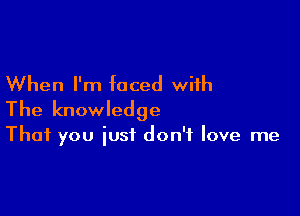 When I'm faced with

The knowledge

That you just don't love me