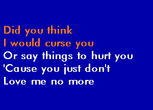 Did you think

I would curse you

Or say things to hurt you
'Cause you iusf don't
Love me no more