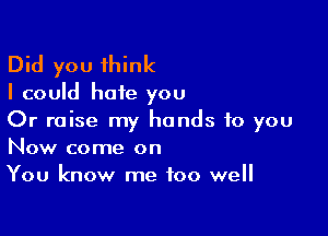 Did you think

I could haie you

Or raise my hands to you
Now come on
You know me too well