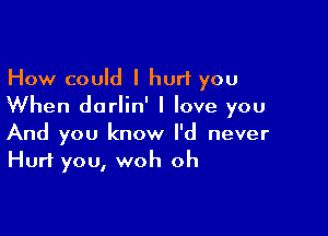 How could I hurt you
When darlin' I love you

And you know I'd never
Hurt you, woh oh