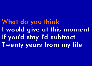 What do you 1hink

I would give at his moment
If you'd stay I'd subirad
Tweniy years from my life