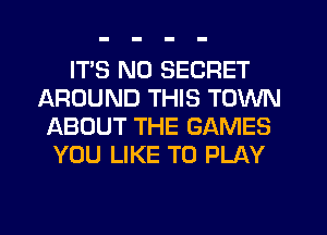 ITS N0 SECRET
AROUND THIS TOWN
ABOUT THE GAMES
YOU LIKE TO PLAY