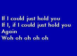 If I could just hold you
If I, if I could just hold you

Again
Woh oh oh oh oh