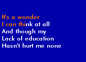 HS a wonder
I can think 010

And though my
Lack of education
Hasn't hurt me none