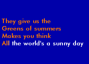 They give us the

Greens of summers

Makes you think
All the world's a sunny day