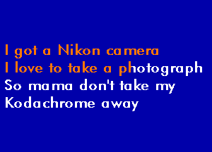 I got a Nikon camera

I love to fake a photograph
50 mo ma don't take my
Kodachrome away