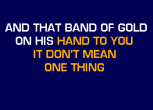 AND THAT BAND OF GOLD
ON HIS HAND TO YOU
IT DON'T MEAN
ONE THING