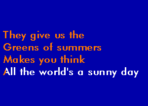 They give us the

Greens of summers

Makes you think
All the world's a sunny day