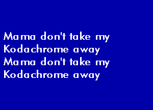 Ma mo don't take my
Kodachrome away

Ma ma don't take my
Kodachrome away