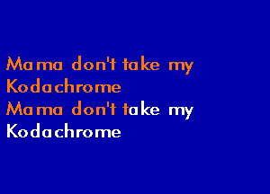 Ma mo don't take my
Kodachrome

Ma ma don't take my
Kodachrome