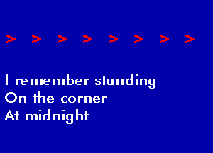 I remember standing
On the corner

At mid nig hf