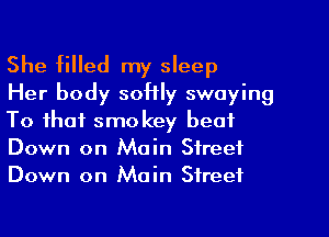 She filled my sleep

Her body softly swaying
To that smokey beat
Down on Main Street
Down on Main Street