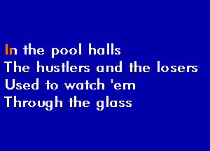 In the pool halls
The hustlers and the losers

Used to watch 'em

Through the glass