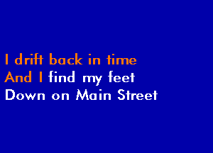I drift back in time

And I find my feet

Down on Main Street
