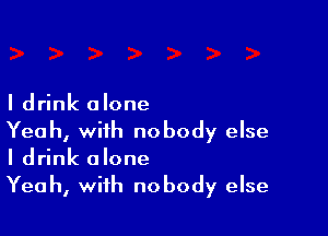 I drink alone

Yeah, with nobody else
I drink alone

Yeah, with nobody else