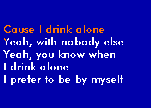 Cause I drink alone
Yeah, with nobody else
Yeah, you know when

I drink alone

I prefer to be by myself