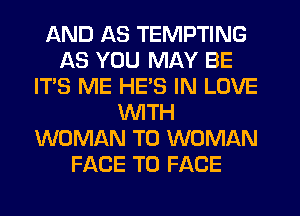 AND AS TEMPTING
AS YOU MAY BE
IT'S ME HE'S IN LOVE
WITH
WOMAN T0 WOMAN
FACE TO FACE