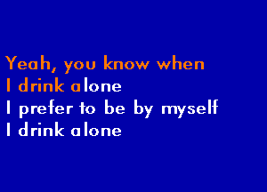 Yeah, you know when
I drink alone

I prefer to be by myself
I drink alone