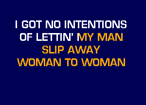 I GOT ND INTENTIONS
0F LETI'IN' MY MAN
SLIP AWAY
WOMAN T0 WOMAN