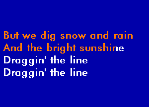 But we dig snow and rain

And the bright sunshine

Draggin' the line
Draggin' the line