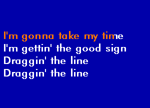 I'm gonna take my time
I'm geHin' the good sign

Draggin' the line
Draggin' the line