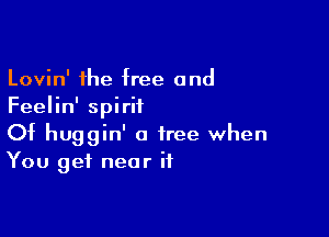Lovin' the free and
Feelin' spiriiL

Of huggin' a tree when
You get near it