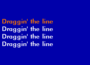 Draggin' the line
Draggin' ihe line

Draggin' the line
Draggin' the line