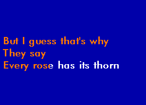 But I guess ihafs why

They say
Every rose has its thorn