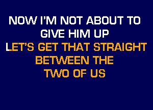 NOW I'M NOT ABOUT TO
GIVE HIM UP
LET'S GET THAT STRAIGHT
BETWEEN THE
TWO OF US