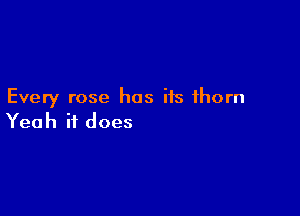Every rose has its thorn

Yeah it does