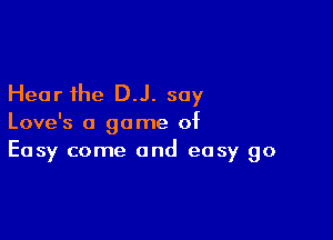 Hear the DJ. say

Love's a game of
Easy come and easy go