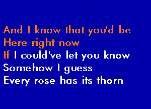 And I know that you'd be
Here right now

If I could've let you know
Somehow I guess

Every rose has its thorn