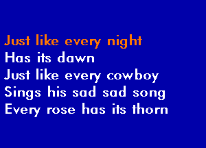 Just like every night
Has ifs down

Just like every cowboy
Sings his sad sad song
Every rose has its thorn