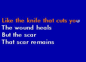 Like the kniie that cuts you
The wound heals

Buf the scar
Thai scar remains