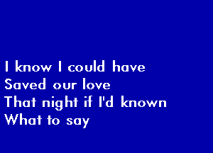 I know I could have

Saved our love

That night if I'd known
What to say