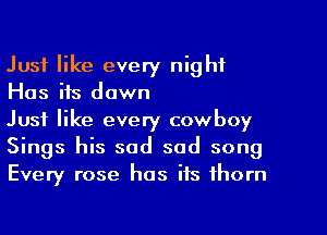 Just like every night
Has ifs down

Just like every cowboy
Sings his sad sad song
Every rose has its thorn