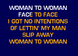 WOMAN T0 WOMAN
FACE TO FACE
I GOT N0 INTENTIONS
0F LETI'IN' MY MAN
SLIP AWAY
WOMAN T0 WOMAN