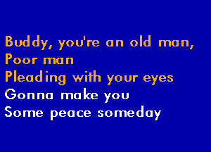 Buddy, you're an old man,
Poor man

Pleading wiih your eyes
Gonna make you

Some peace someday